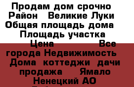 Продам дом срочно › Район ­ Великие Луки › Общая площадь дома ­ 48 › Площадь участка ­ 1 700 › Цена ­ 150 000 - Все города Недвижимость » Дома, коттеджи, дачи продажа   . Ямало-Ненецкий АО,Губкинский г.